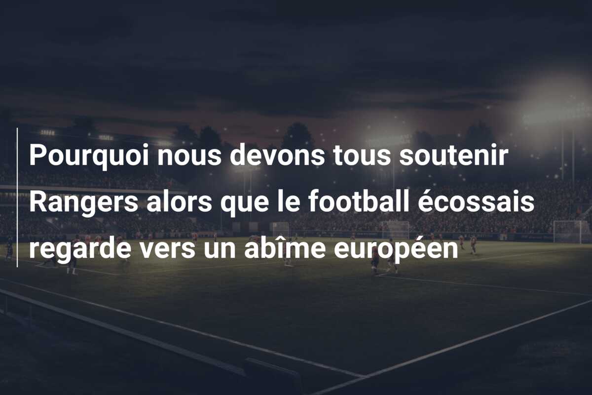 Pourquoi nous devons tous soutenir Rangers alors que le football écossais regarde vers un abîme européen