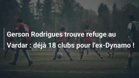 Gerson Rodrigues trouve refuge au Vardar : déjà 18 clubs pour l'ex-Dynamo !