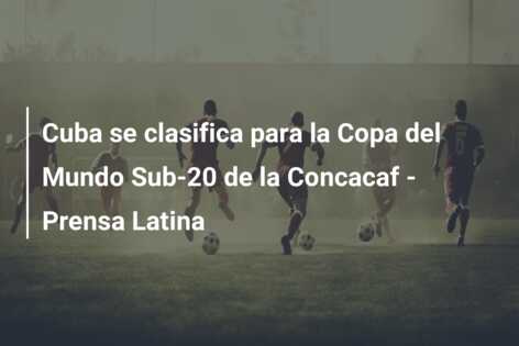 Cuba se clasifica para la Copa del Mundo Sub-20 de la Concacaf – Prensa Latina