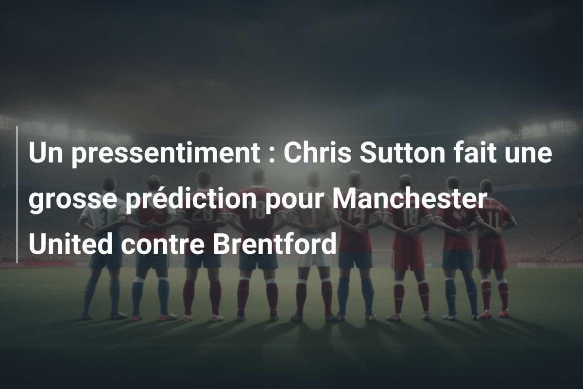 Un pressentiment : Chris Sutton fait une grosse prédiction pour Manchester United contre Brentford