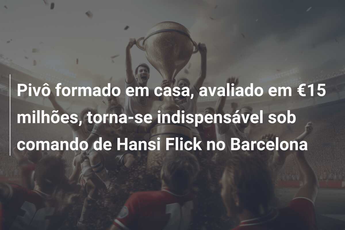 Pivô formado em casa, avaliado em €15 milhões, torna-se indispensável sob comando de Hansi Flick no Barcelona