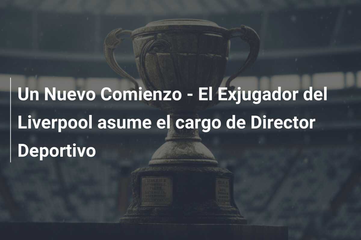 Un Nuevo Comienzo - El Exjugador del Liverpool asume el cargo de Director Deportivo