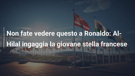 Non fate vedere questo a Ronaldo: Al-Hilal ingaggia la giovane stella francese