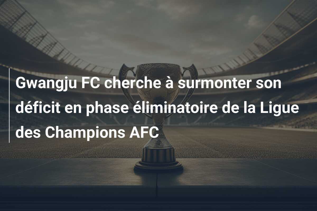 Gwangju FC cherche à surmonter son déficit en phase éliminatoire de la Ligue des Champions AFC