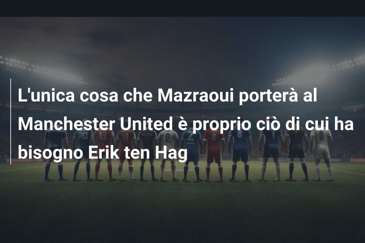 L’unica cosa che Mazraoui porterà al Manchester United è proprio ciò di cui ha bisogno Erik ten Hag