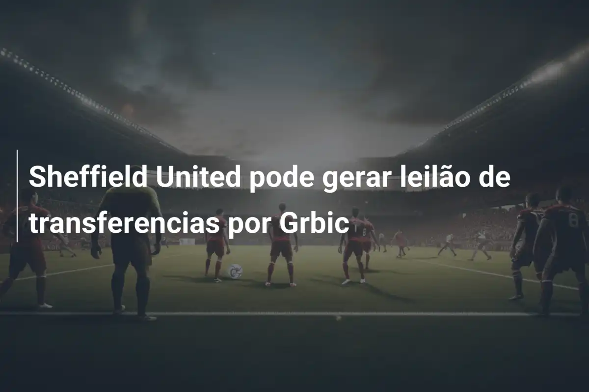 Sheffield United pode gerar leilão de transferencias por Grbic