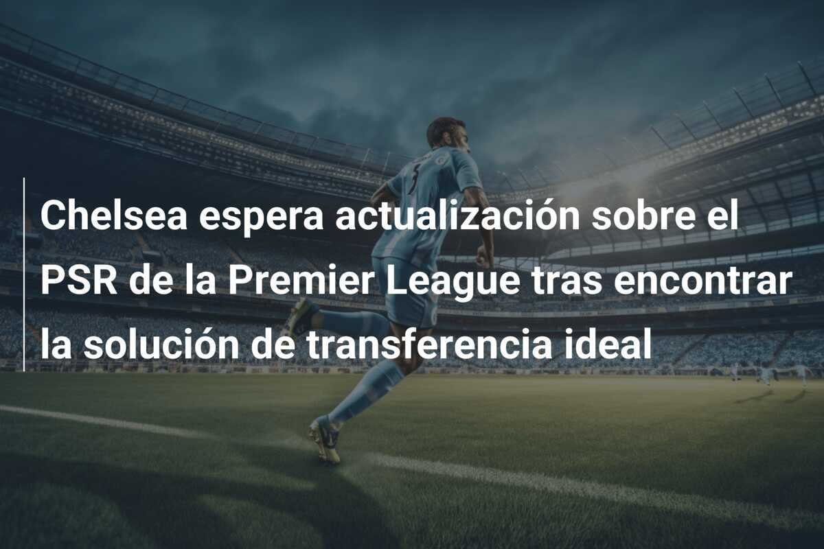 Chelsea espera actualización sobre el PSR de la Premier League tras encontrar la solución de transferencia ideal