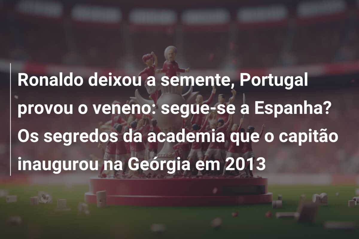 Ronaldo deixou a semente, Portugal provou o veneno: segue-se a Espanha? Os segredos da academia que o capitão inaugurou na Geórgia em 2013