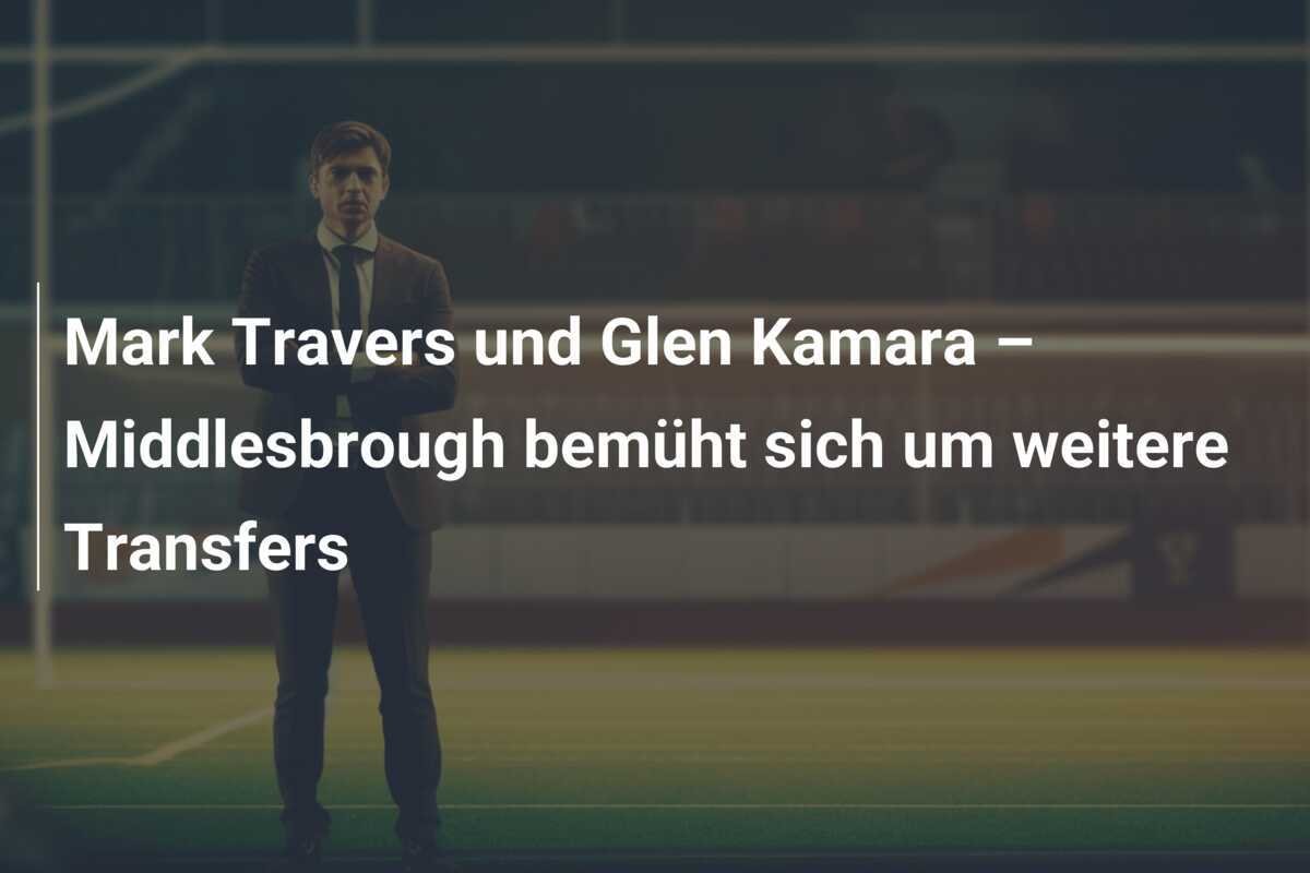 Mark Travers und Glen Kamara – Middlesbrough bemüht sich um weitere Transfers