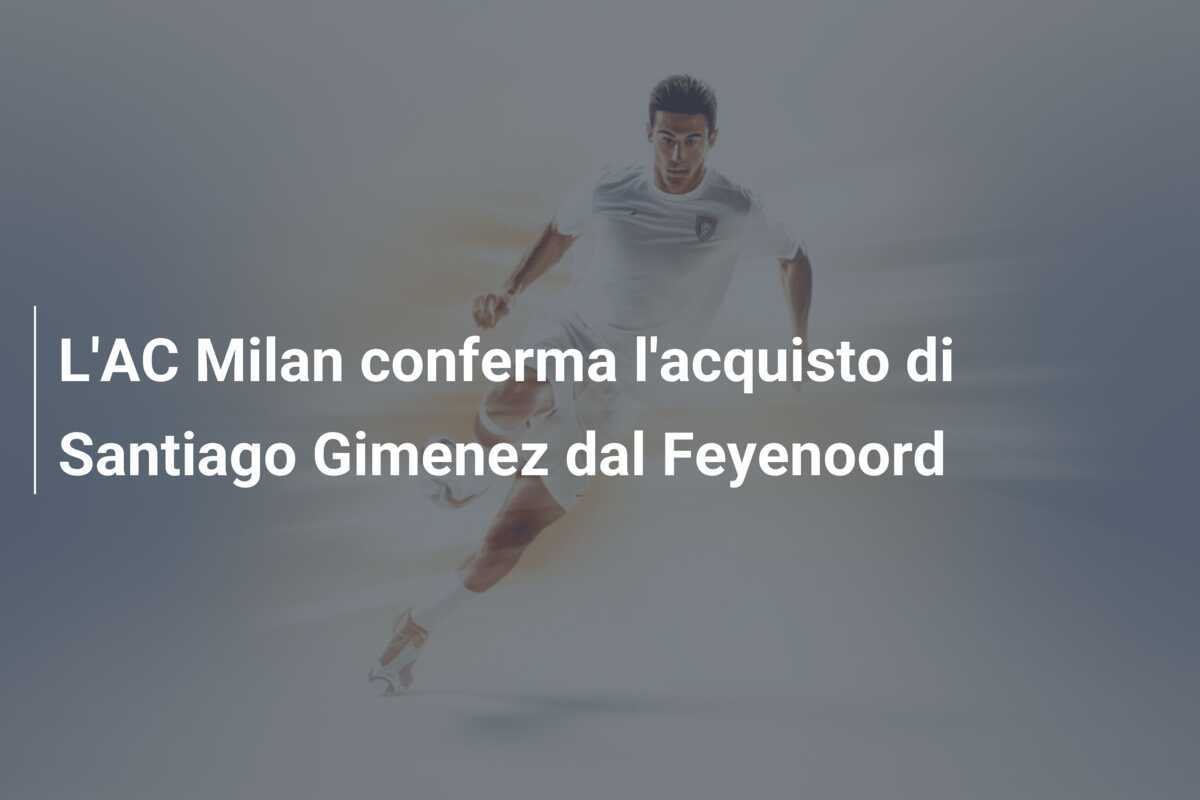 L'AC Milan conferma l'acquisto di Santiago Gimenez dal Feyenoord
