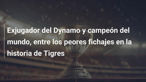 Exjugador del Dynamo y campeón del mundo, entre los peores fichajes en la historia de Tigres