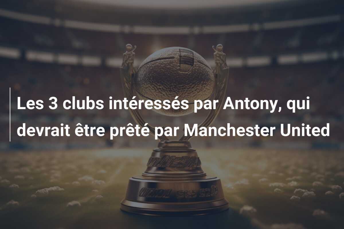 Les 3 clubs intéressés par Antony, qui devrait être prêté par Manchester United