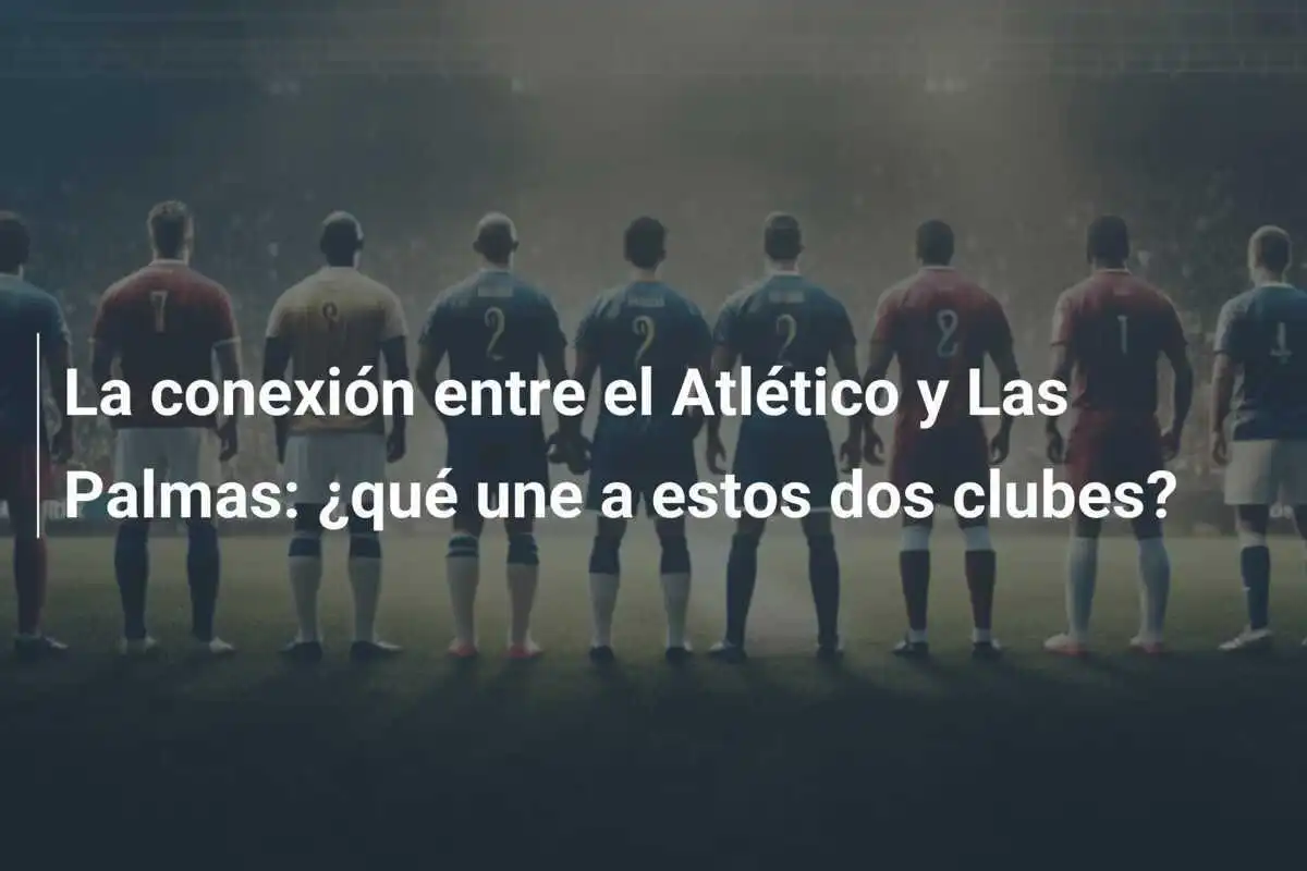 La conexión entre el Atlético y Las Palmas: ¿qué une a estos dos clubes?