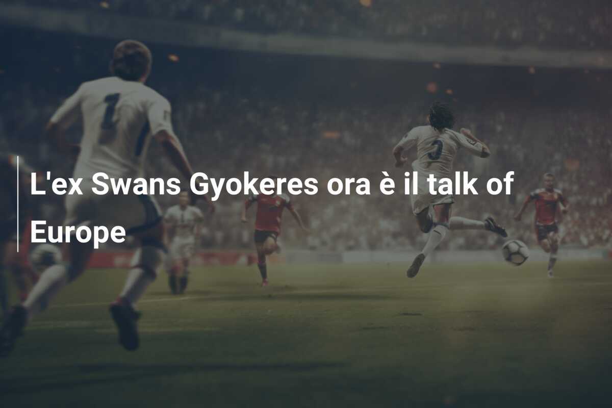 L'ex Swans Gyokeres ora è il talk of Europe