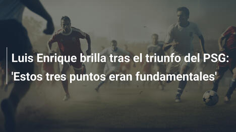 Luis Enrique brilla tras el triunfo del PSG: 'Estos tres puntos eran fundamentales'