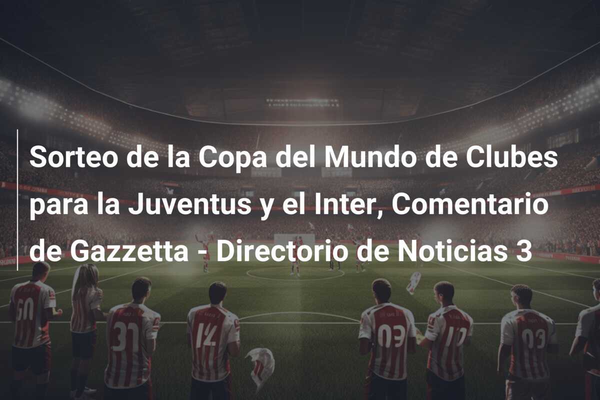 Sorteo de la Copa del Mundo de Clubes para la Juventus y el Inter, Comentario de Gazzetta - Directorio de Noticias 3