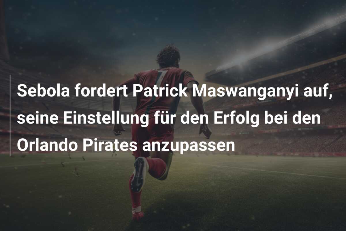 Sebola fordert Patrick Maswanganyi auf, seine Einstellung für den Erfolg bei den Orlando Pirates anzupassen