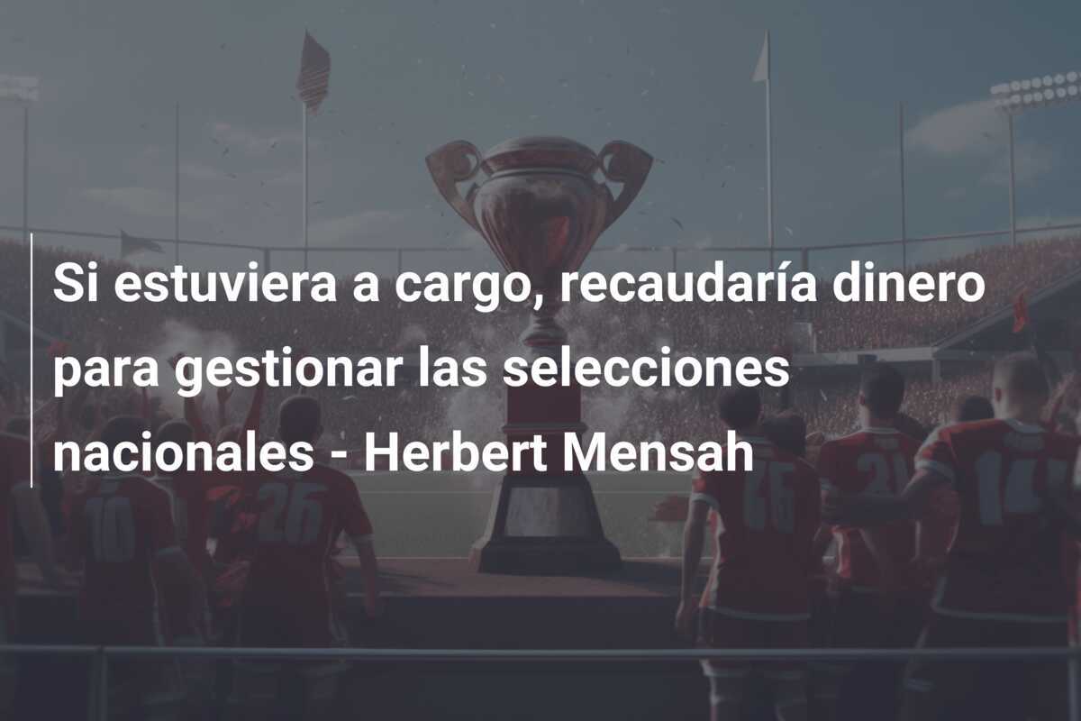 Si estuviera a cargo, recaudaría dinero para gestionar las selecciones nacionales - Herbert Mensah