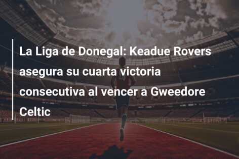 La Liga de Donegal: Keadue Rovers asegura su cuarta victoria consecutiva al vencer a Gweedore Celtic
