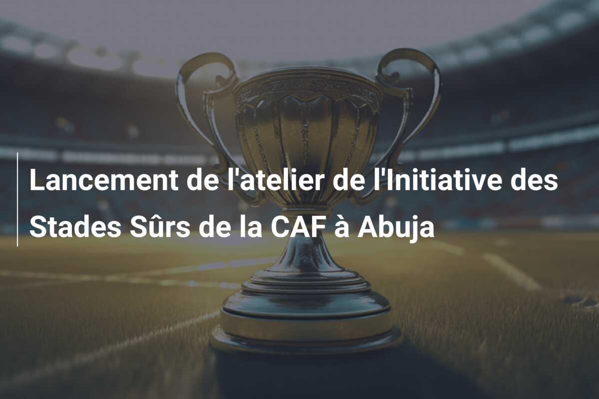Lancement de l'atelier de l'Initiative des Stades Sûrs de la CAF à Abuja