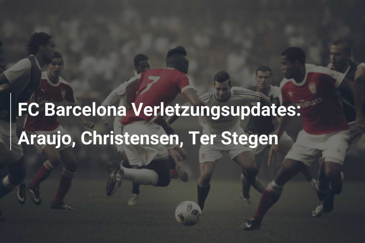 FC Barcelona Verletzungsupdates: Araujo, Christensen, Ter Stegen