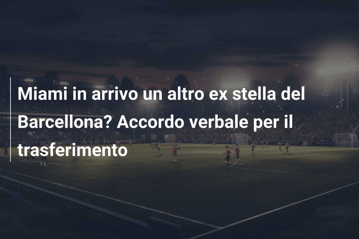 Miami in arrivo un altro ex stella del Barcellona? Accordo verbale per il trasferimento