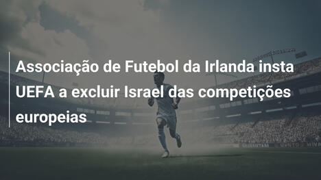 Associação de Futebol da Irlanda insta UEFA a excluir Israel das competições europeias