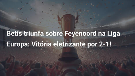 Betis triunfa sobre Feyenoord na Liga Europa: Vitória eletrizante por 2-1!