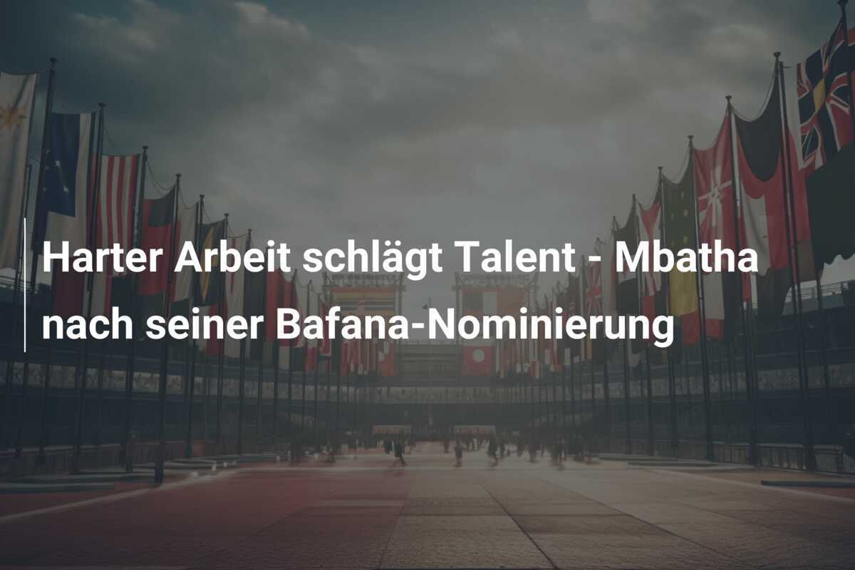 Harter Arbeit schlägt Talent – Mbatha nach seiner Bafana-Nominierung