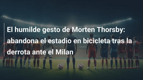 El humilde gesto de Morten Thorsby: abandona el estadio en bicicleta tras la derrota ante el Milan