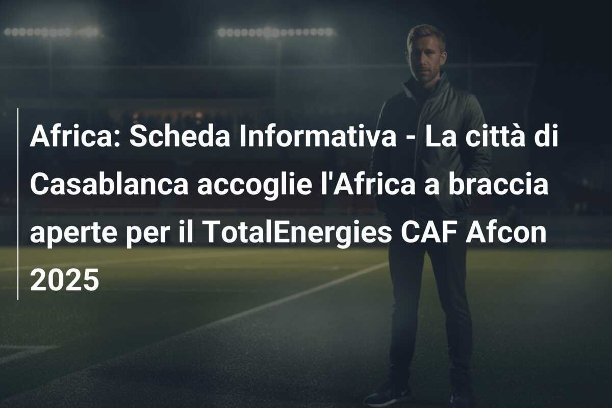 Africa: Scheda Informativa - La città di Casablanca accoglie l'Africa a braccia aperte per il TotalEnergies CAF Afcon 2025
