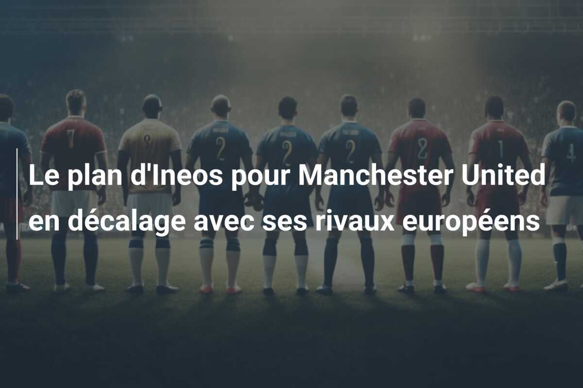 Le plan d'Ineos pour Manchester United en décalage avec ses rivaux européens