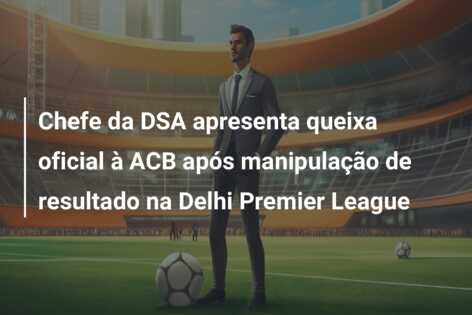 Chefe da DSA apresenta queixa oficial à ACB após manipulação de resultado na Delhi Premier League