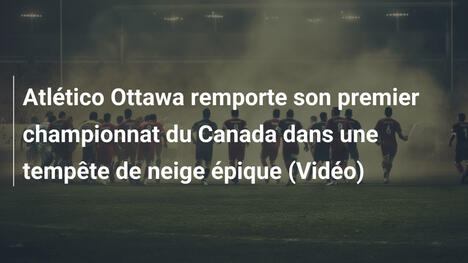 Atlético Ottawa remporte son premier championnat du Canada dans une tempête de neige épique (Vidéo)