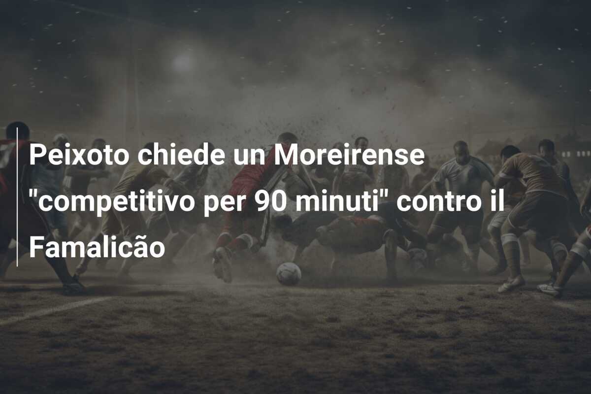 Peixoto chiede un Moreirense "competitivo per 90 minuti" contro il Famalicão