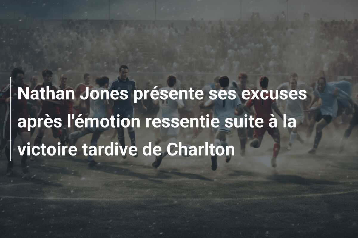 Nathan Jones présente ses excuses après l'émotion ressentie suite à la victoire tardive de Charlton