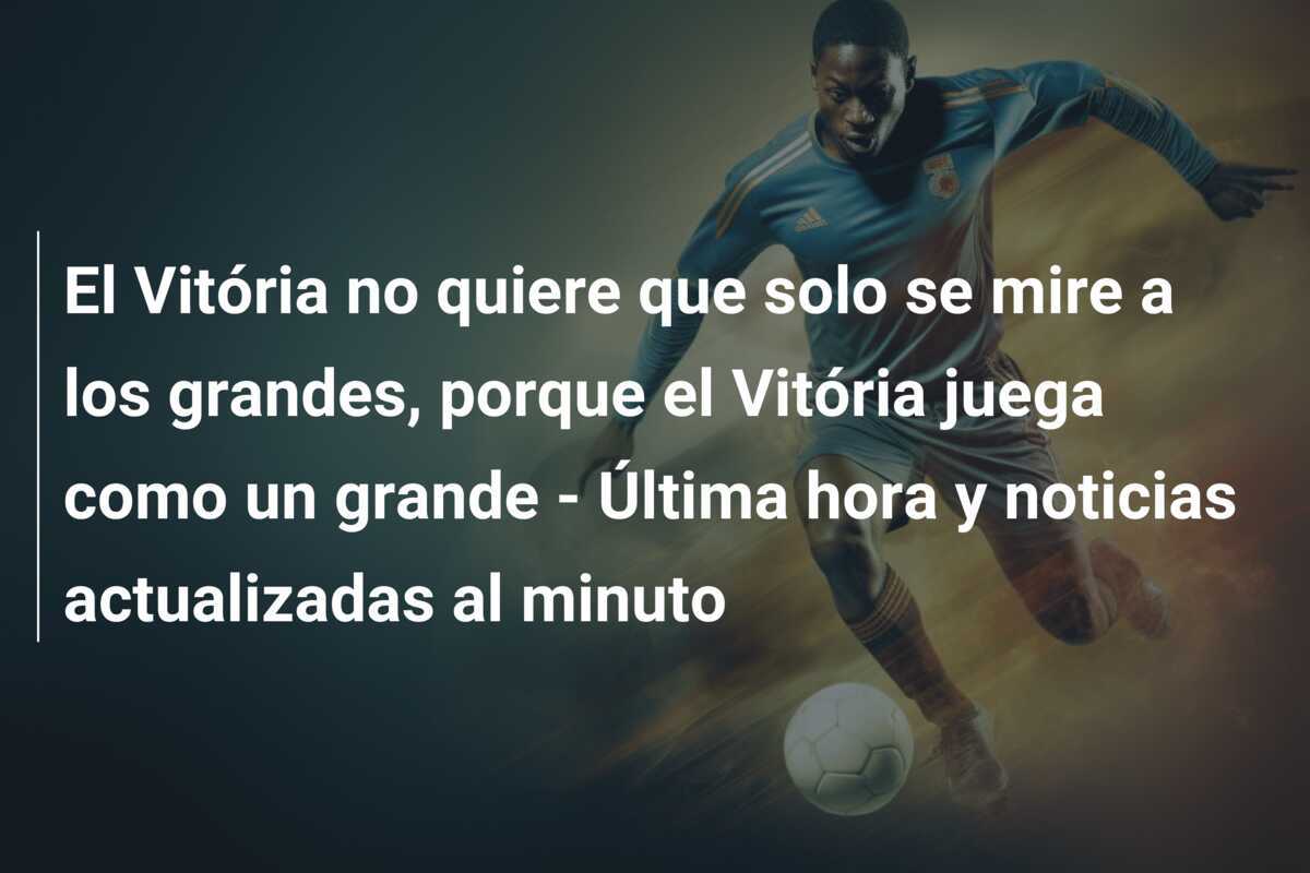El Vitória no quiere que solo se mire a los grandes, porque el Vitória juega como un grande - Última hora y noticias actualizadas al minuto