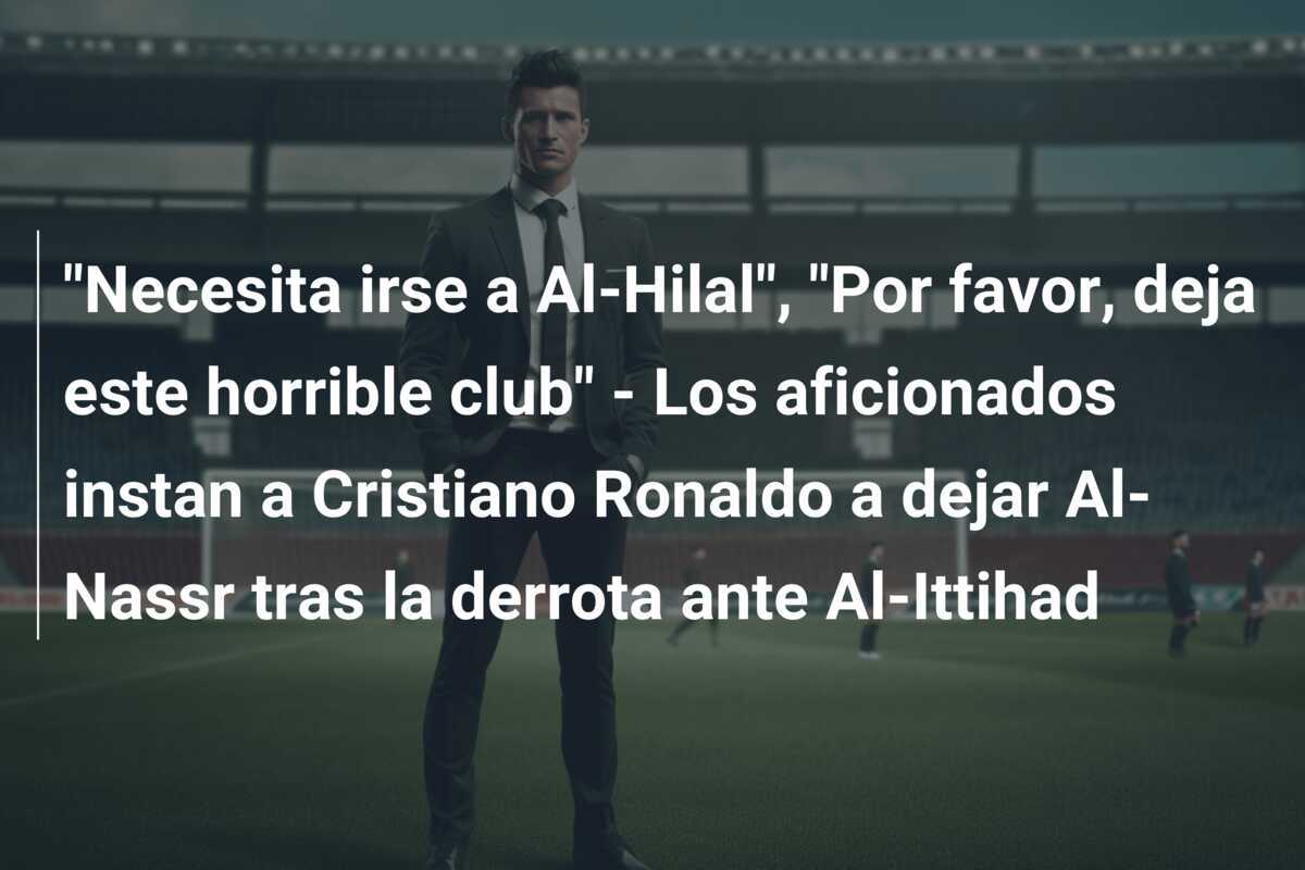 "Necesita irse a Al-Hilal", "Por favor, deja este horrible club" - Los aficionados instan a Cristiano Ronaldo a dejar Al-Nassr tras la derrota ante Al-Ittihad