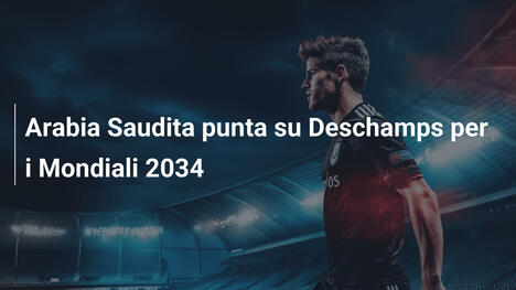 Arabia Saudita punta su Deschamps per i Mondiali 2034