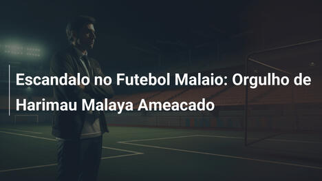 Escandalo no Futebol Malaio: Orgulho de Harimau Malaya Ameacado