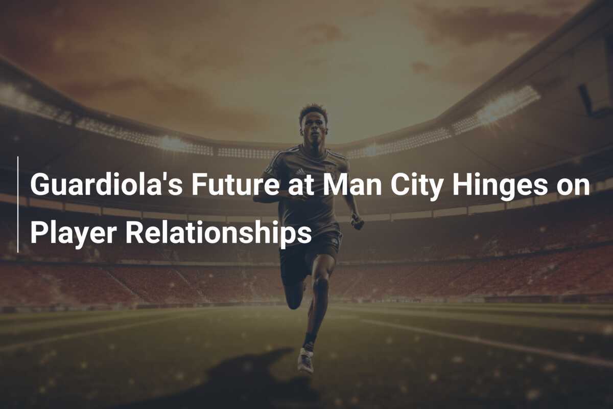 Guardiola's Future at Man City Hinges on Player Relationships