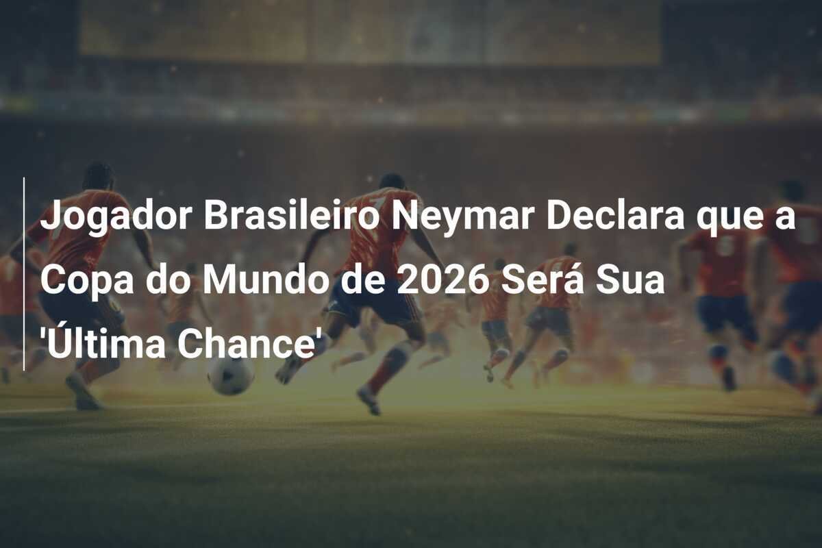 Jogador Brasileiro Neymar Declara que a Copa do Mundo de 2026 Será Sua 'Última Chance'