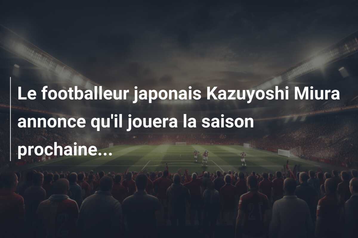 Le footballeur japonais Kazuyoshi Miura annonce qu'il jouera la saison prochaine...