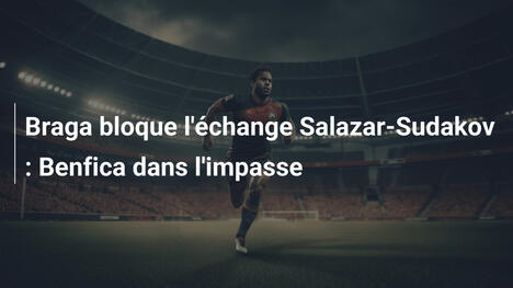 Braga bloque l'échange Salazar-Sudakov : Benfica dans l'impasse