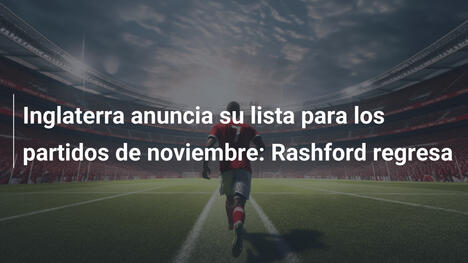 Inglaterra anuncia su lista para los partidos de noviembre: Rashford regresa