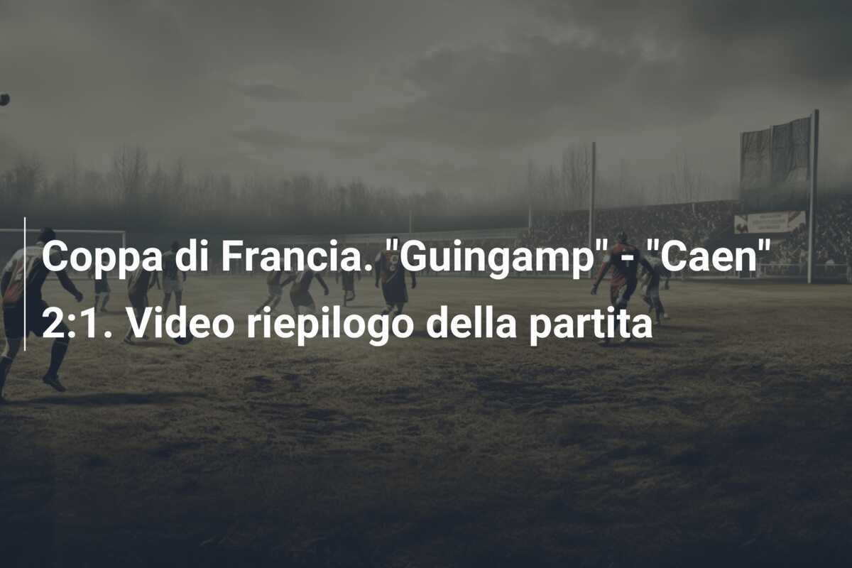 Coppa di Francia. "Guingamp" - "Caen" 2:1. Video riepilogo della partita