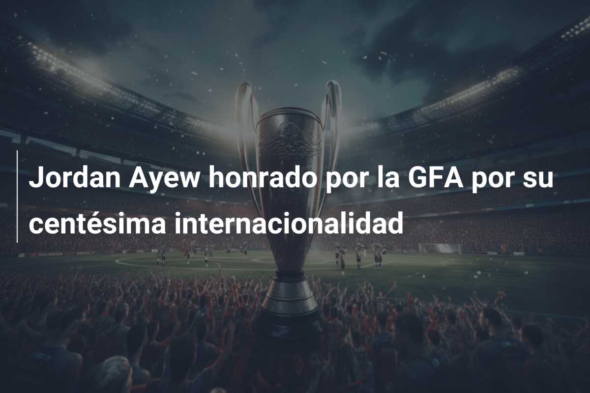 Jordan Ayew honrado por la GFA por su centésima internacionalidad