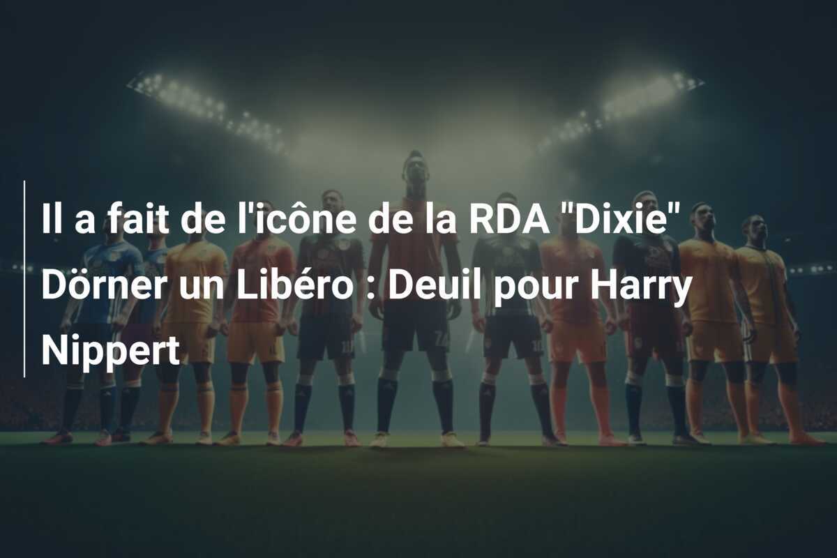 Il a fait de l'icône de la RDA "Dixie" Dörner un Libéro : Deuil pour Harry Nippert