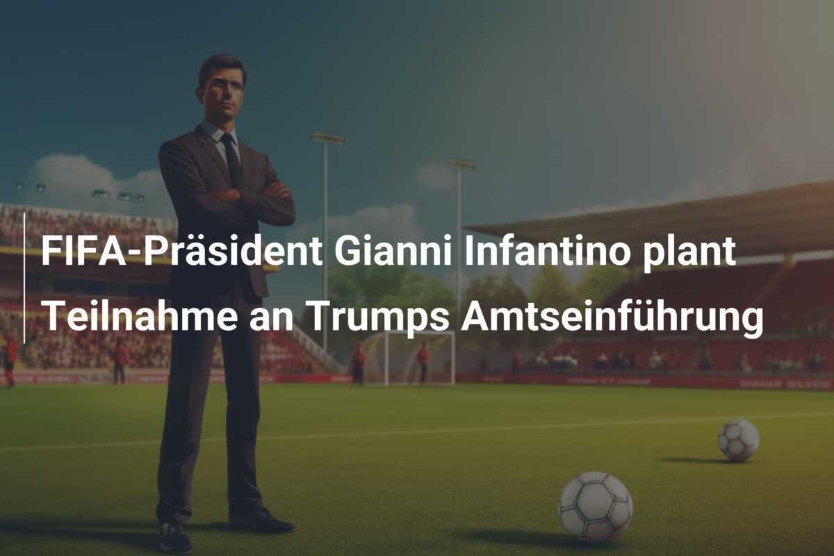 FIFA-Präsident Gianni Infantino plant Teilnahme an Trumps Amtseinführung