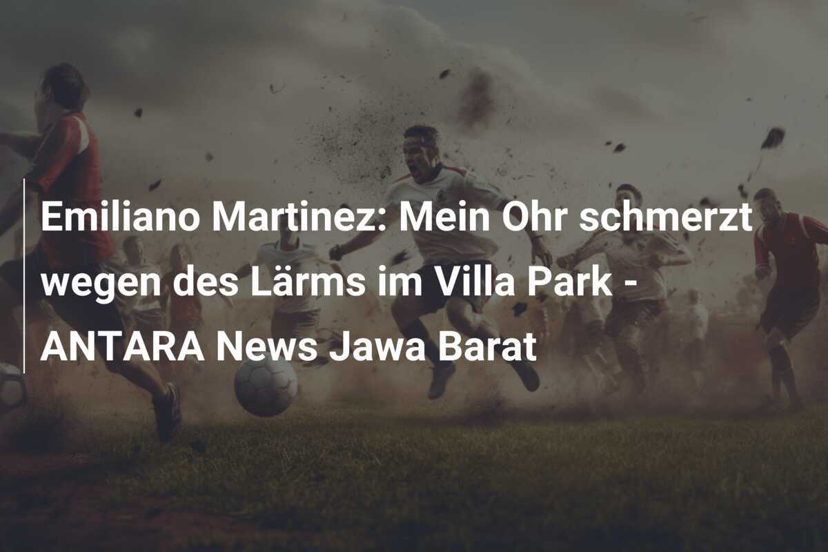 Emiliano Martinez: Mein Ohr schmerzt wegen des Lärms im Villa Park - ANTARA News Jawa Barat
